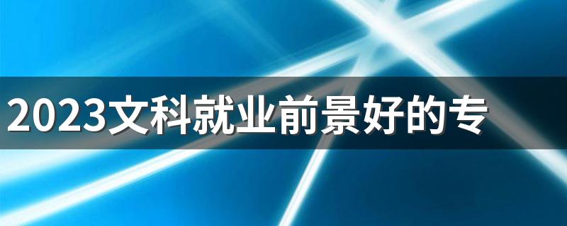 2023文科就业前景好的专业有什么 可以选哪些专业