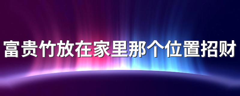 富贵竹放在家里那个位置招财 富贵竹怎么摆放招财