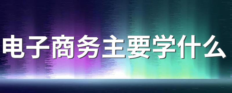 电子商务主要学什么 有哪些课程内容