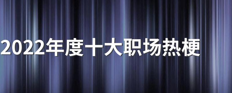 2022年度十大职场热梗 这些职场热梗你知道吗