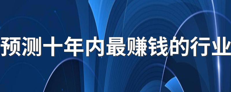 预测十年内最赚钱的行业 2023最暴利的行业是什么