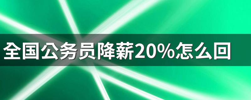 全国公务员降薪20%怎么回事 为什么降薪20%