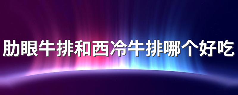 肋眼牛排和西冷牛排哪个好吃？有什么区别？