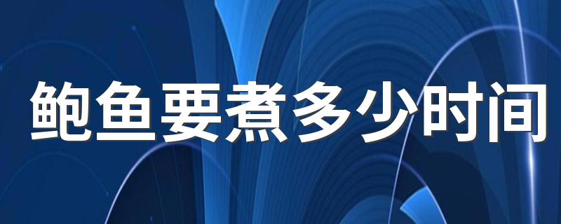 鲍鱼要煮多少时间 怎么挑选鲍鱼