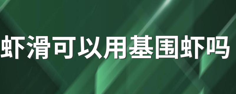 虾滑可以用基围虾吗 虾滑的营养有哪些