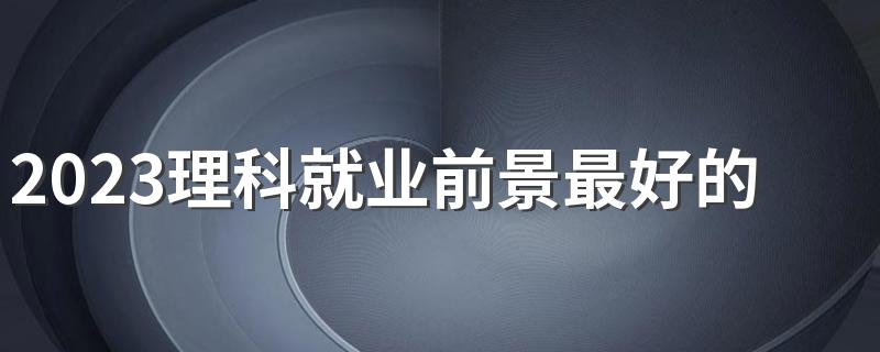 2023理科就业前景最好的十大专业 什么专业有发展