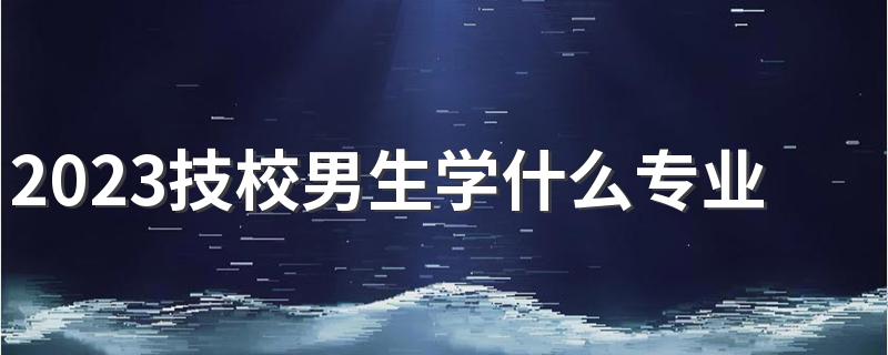 2023技校男生学什么专业就业率高 前景好的专业有什么