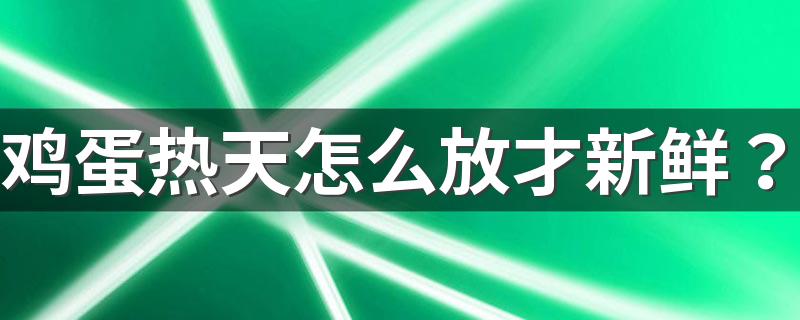 鸡蛋热天怎么放才新鲜？