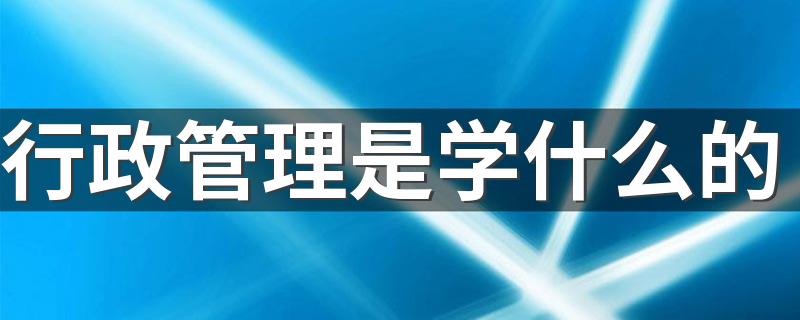 行政管理是学什么的 就业方向有哪些