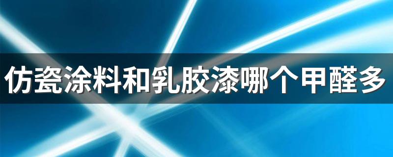 仿瓷涂料和乳胶漆哪个甲醛多 仿瓷和乳胶漆的区别有哪些