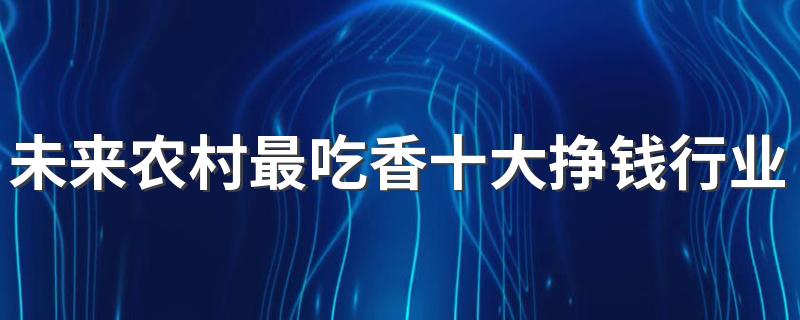 未来农村最吃香十大挣钱行业 2023什么行业工资高