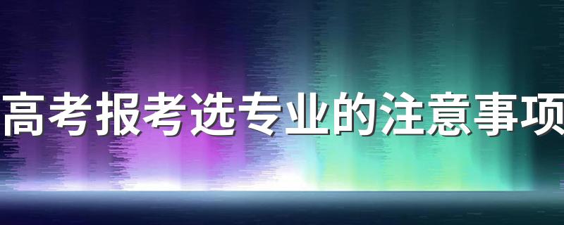 高考报考选专业的注意事项 要提前知道什么