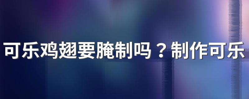 可乐鸡翅要腌制吗？制作可乐鸡翅都有哪些技巧？