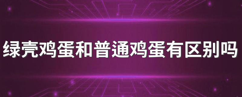 绿壳鸡蛋和普通鸡蛋有区别吗？