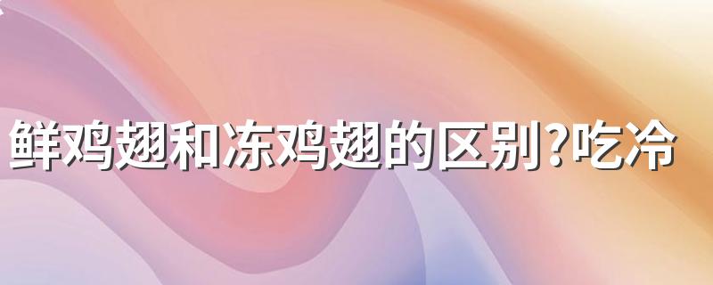 鲜鸡翅和冻鸡翅的区别?吃冷冻鸡翅有什么危害？