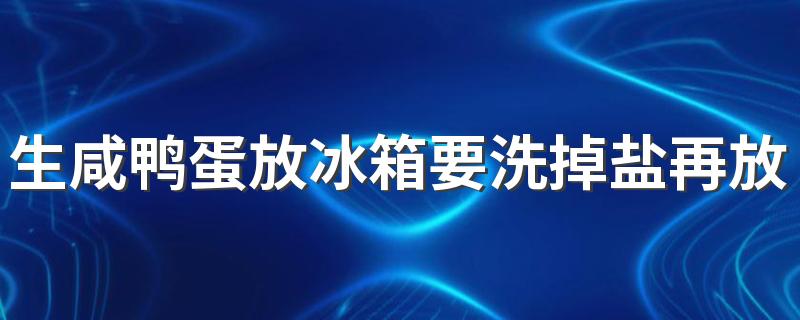 生咸鸭蛋放冰箱要洗掉盐再放吗