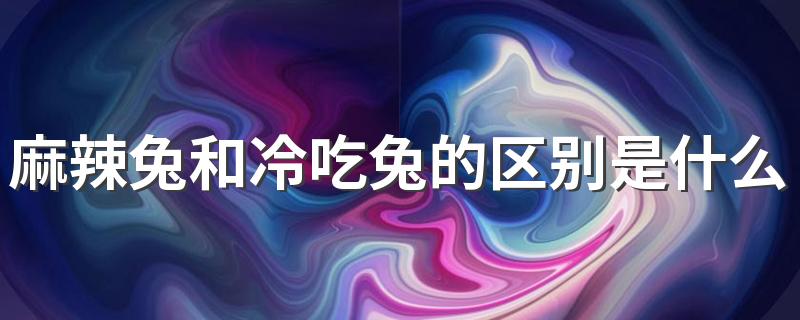 麻辣兔和冷吃兔的区别是什么？冷吃兔有哪些特点？