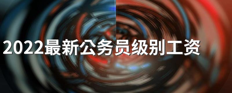 2022最新公务员级别工资标准是什么 公务员工资高不高