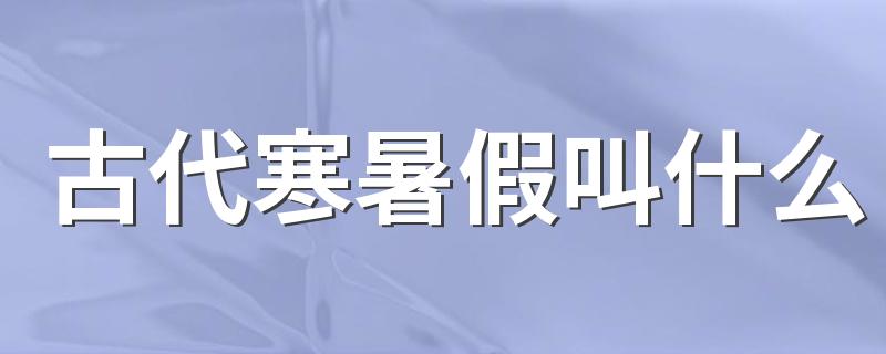 古代寒暑假叫什么 古代上学有寒暑假吗