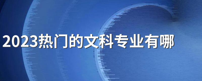 2023热门的文科专业有哪些 什么专业吃香