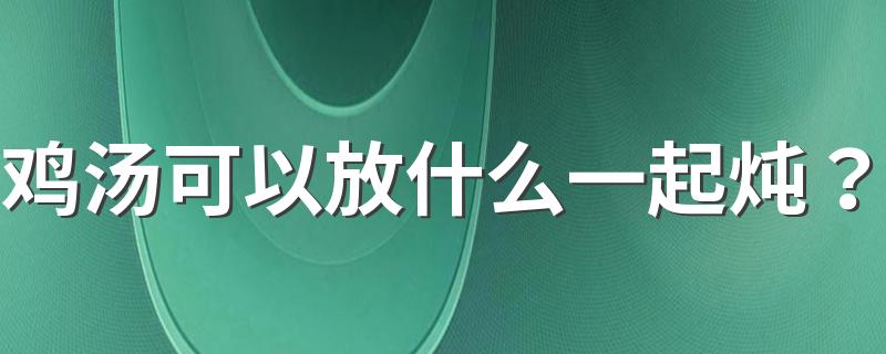 鸡汤可以放什么一起炖？