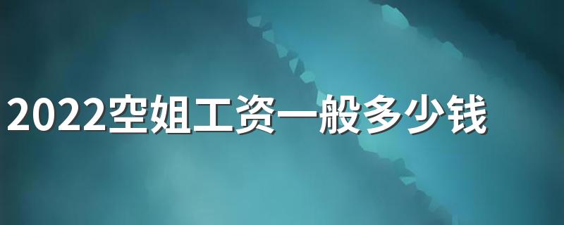 2022空姐工资一般多少钱一个月 收入高吗