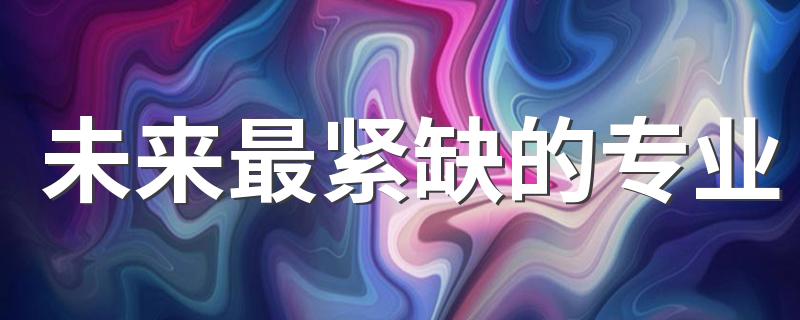 未来最紧缺的专业 有什么专业