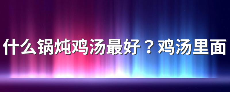 什么锅炖鸡汤最好？鸡汤里面需要放哪些食材？