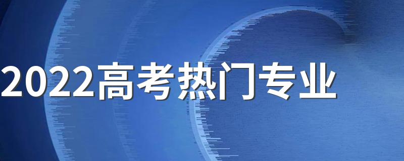 2022高考热门专业 就业前景怎么样