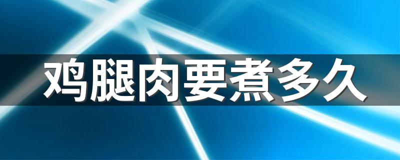 鸡腿肉要煮多久 煮鸡腿的时候应该注意什么