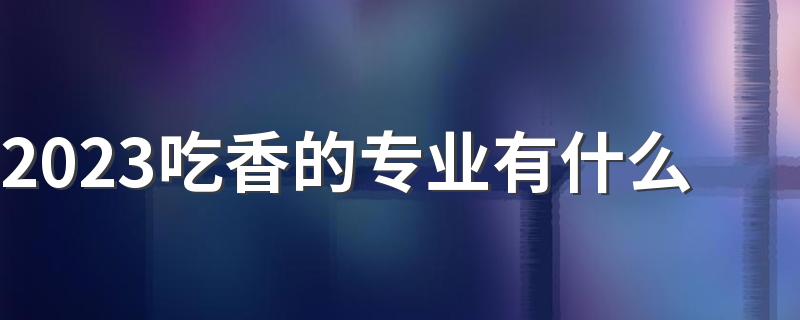 2023吃香的专业有什么 什么专业就业率高