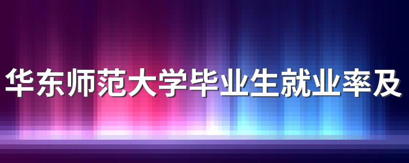 华东师范大学毕业生就业率及去向 2023就业前景怎么样