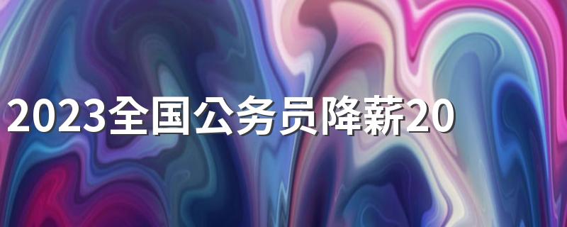 2023全国公务员降薪20%具体情况 怎么回事