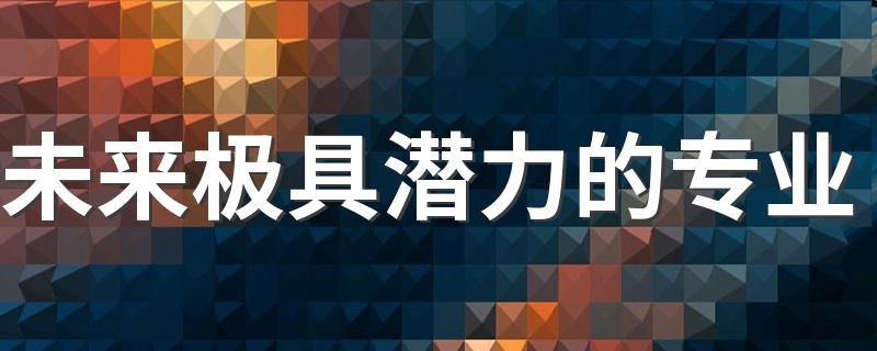 未来极具潜力的专业 哪些专业未来前景好