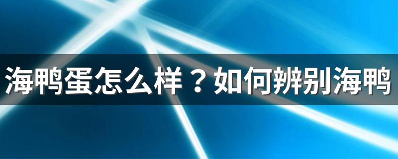 海鸭蛋怎么样？如何辨别海鸭蛋和普通鸭蛋？