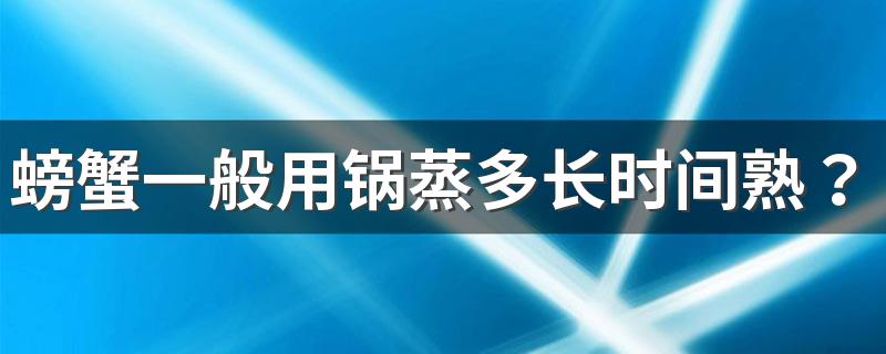 螃蟹一般用锅蒸多长时间熟？买螃蟹时需要注意些什么？