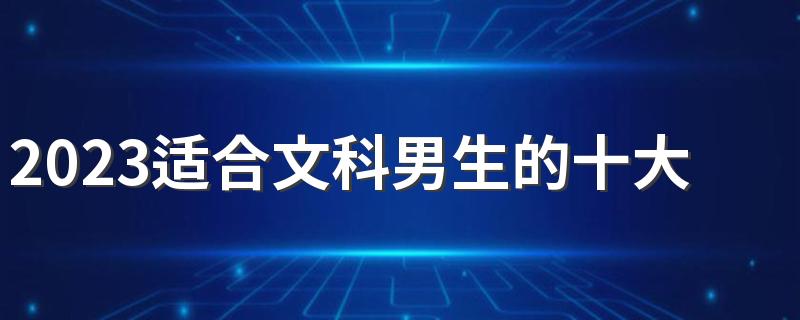 2023适合文科男生的十大专业 就业率高吃香的专业