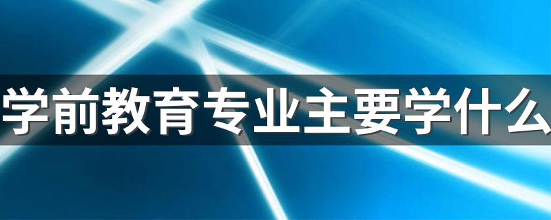 学前教育专业主要学什么 具体课程有哪些