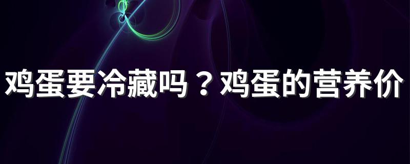 鸡蛋要冷藏吗？鸡蛋的营养价值怎么样？