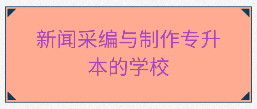 新闻采编与制作专升本的学校