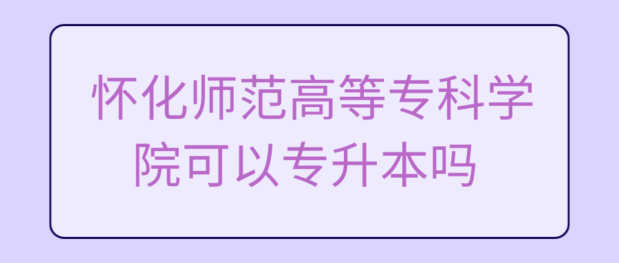 怀化师范高等专科学院可以专升本吗