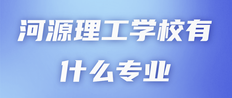 河源理工学校有什么专业