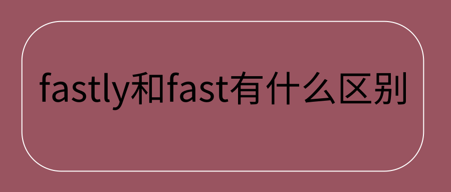 fastly和fast有什么区别