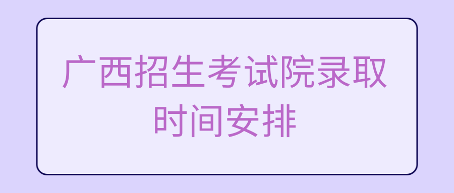 广西招生考试院录取时间安排