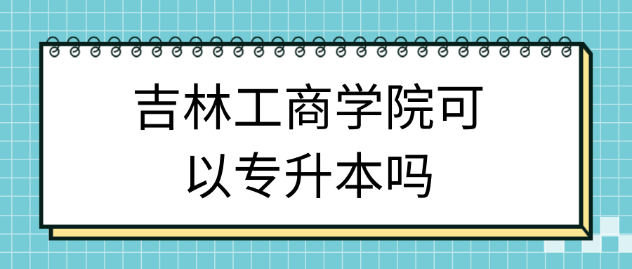 吉林工商学院可以专升本吗