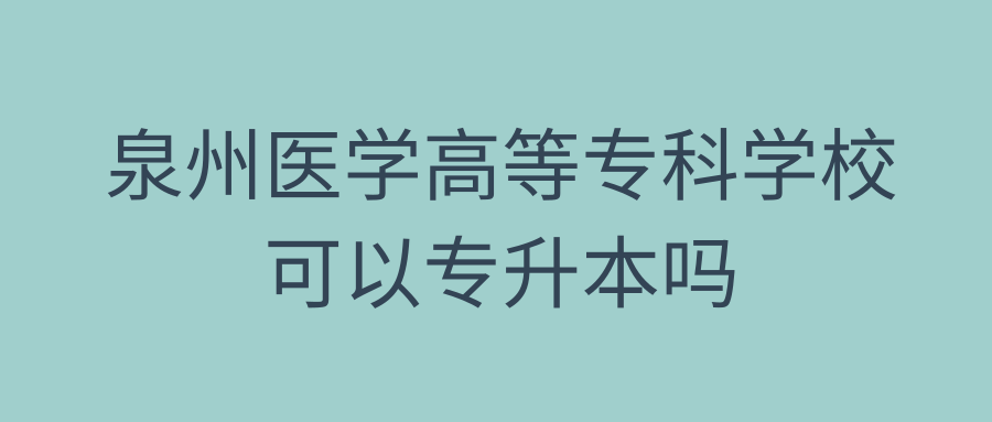 泉州医学高等专科学校可以专升本吗