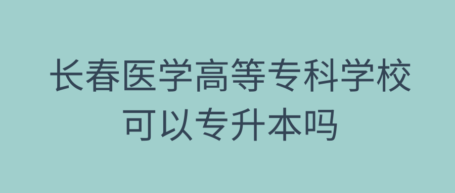 长春医学高等专科学校可以专升本吗