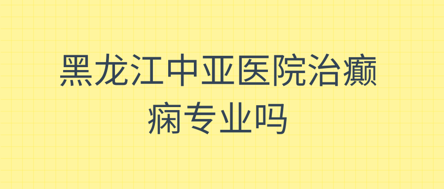 黑龙江中亚医院治癫痫专业吗