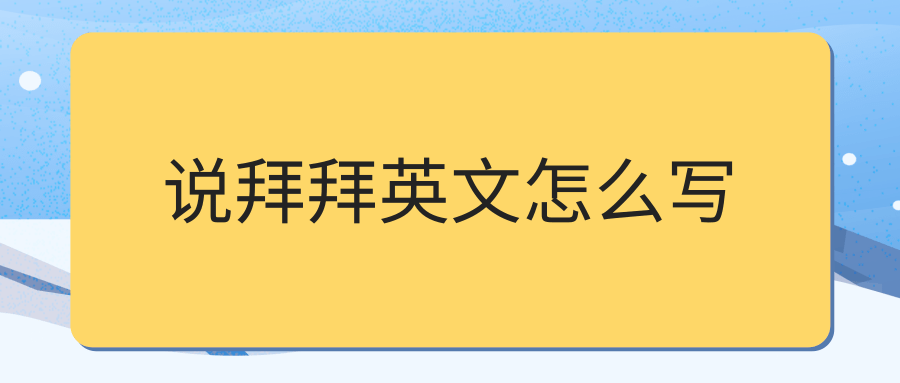 说拜拜英文怎么写