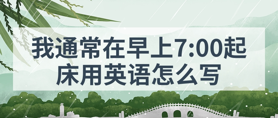 我通常在早上7:00起床用英语怎么写